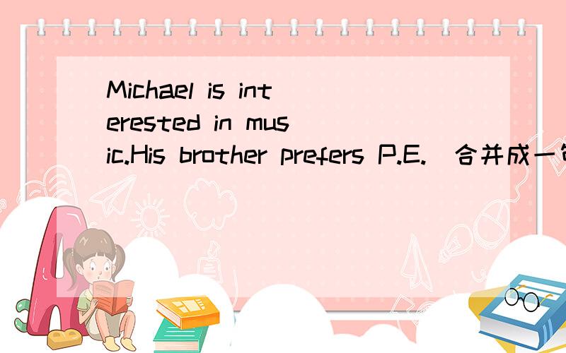 Michael is interested in music.His brother prefers P.E.(合并成一句话）希望哪位仁士能够帮帮忙