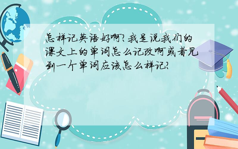 怎样记英语好啊?我是说我们的课文上的单词怎么记改啊或者见到一个单词应该怎么样记?