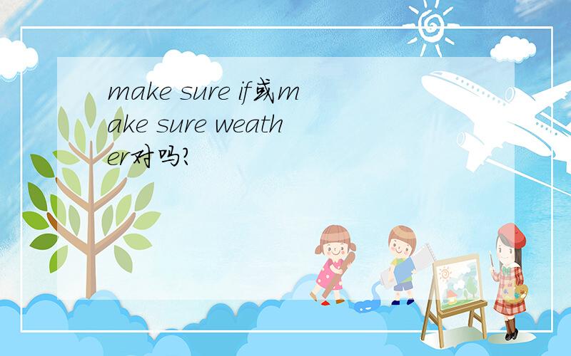 make sure if或make sure weather对吗?