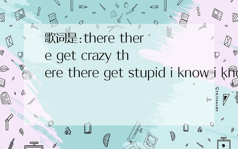 歌词是:there there get crazy there there get stupid i know i know that you the only one for me接着:you are my best friend ...