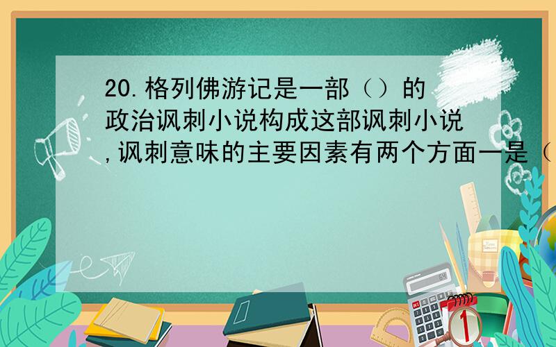 20.格列佛游记是一部（）的政治讽刺小说构成这部讽刺小说,讽刺意味的主要因素有两个方面一是（）二是（）