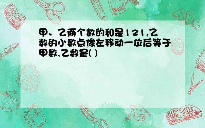 甲、乙两个数的和是121,乙数的小数点像左移动一位后等于甲数,乙数是( )