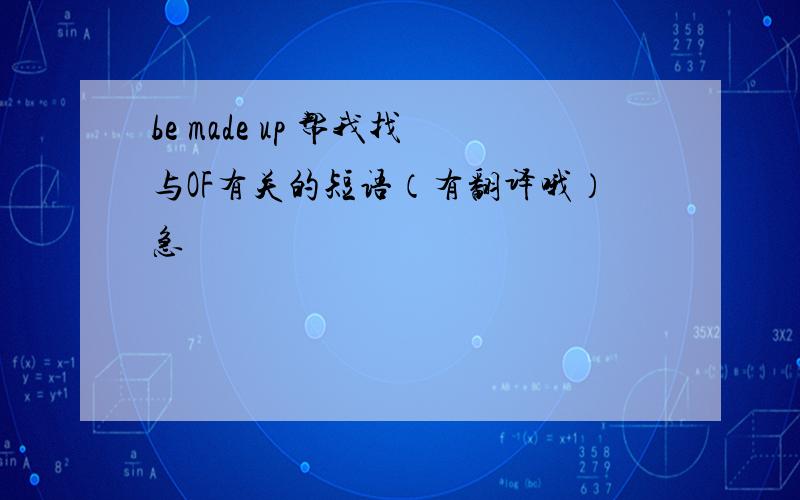 be made up 帮我找与OF有关的短语（有翻译哦）急