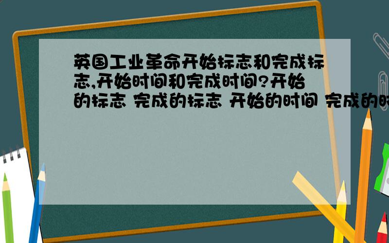 英国工业革命开始标志和完成标志,开始时间和完成时间?开始的标志 完成的标志 开始的时间 完成的时间 说初三历史书上的就行了 ps:开始标志具体是飞梭还是珍泥机还是蒸汽机