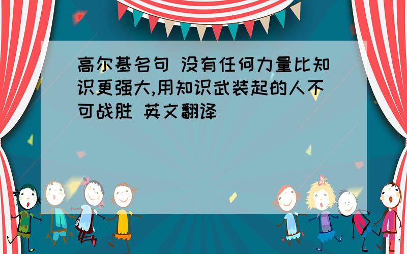 高尔基名句 没有任何力量比知识更强大,用知识武装起的人不可战胜 英文翻译