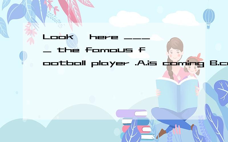 Look ,here ____ the famous football player .A.is coming B.comes这道题为什么选B?