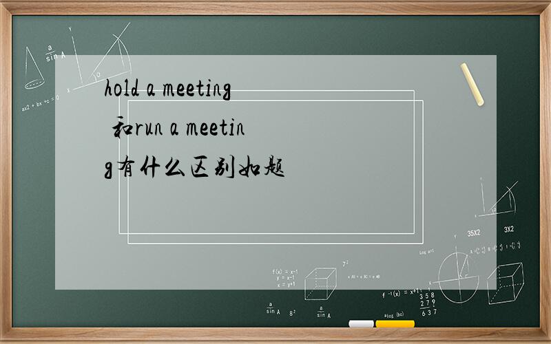 hold a meeting 和run a meeting有什么区别如题