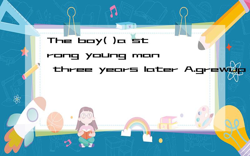 The boy( )a strong young man three years later A.grewup B.change into C.made into D.grew into