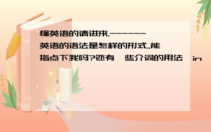 懂英语的请进来.~~~~~~英语的语法是怎样的形式..能指点下我吗?还有一些介词的用法,in,on,for,of...详细的用法,请指点下