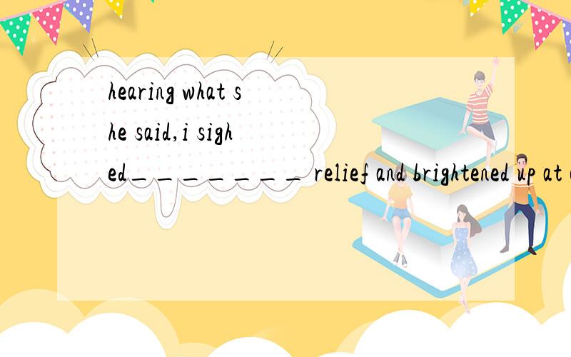 hearing what she said,i sighed_______ relief and brightened up at once.空格填介词