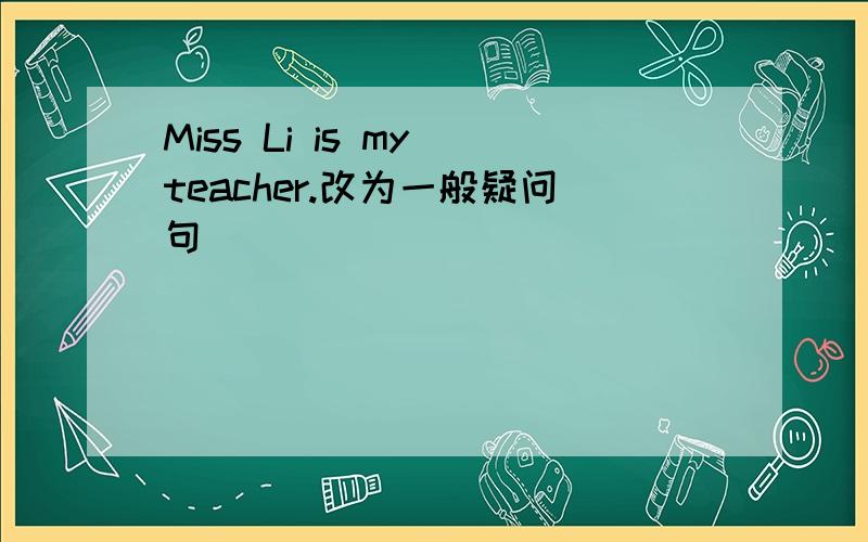 Miss Li is my teacher.改为一般疑问句