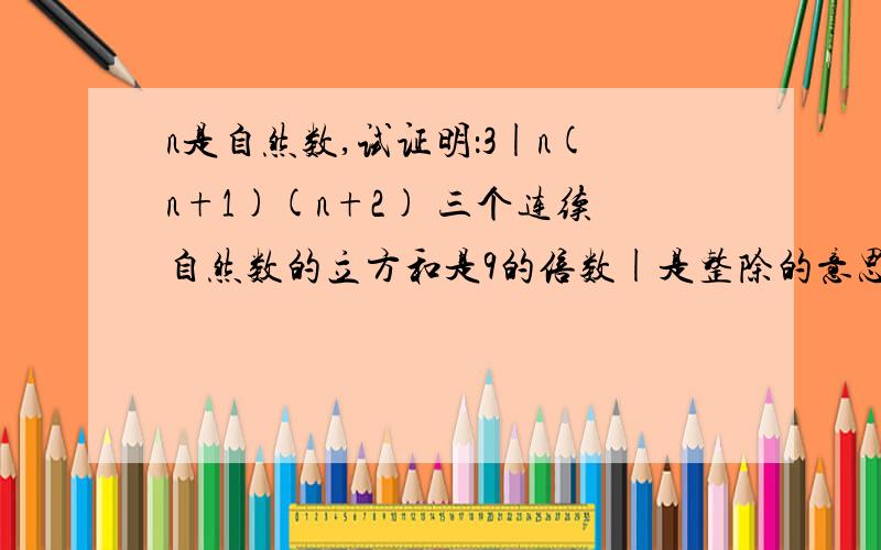 n是自然数,试证明：3|n(n+1)(n+2) 三个连续自然数的立方和是9的倍数|是整除的意思哦,答鸟的加FEN