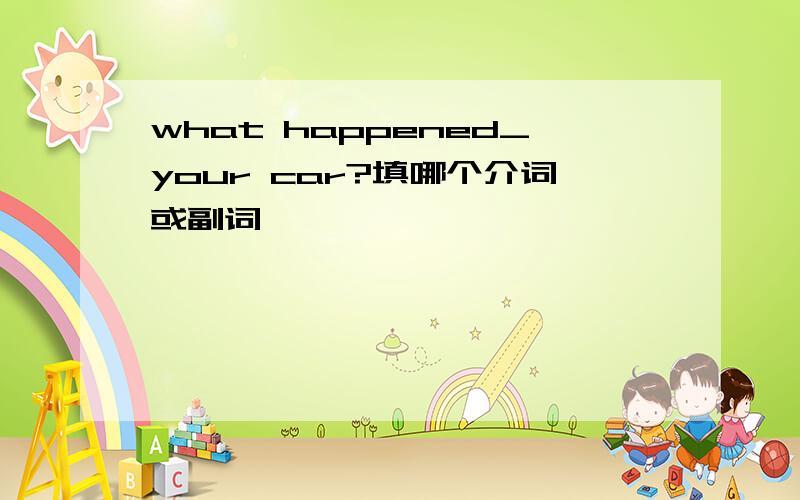 what happened_your car?填哪个介词或副词