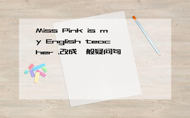 Miss Pink is my English teacher .改成一般疑问句,