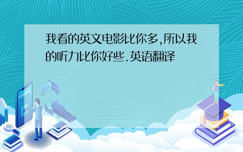 我看的英文电影比你多,所以我的听力比你好些.英语翻译