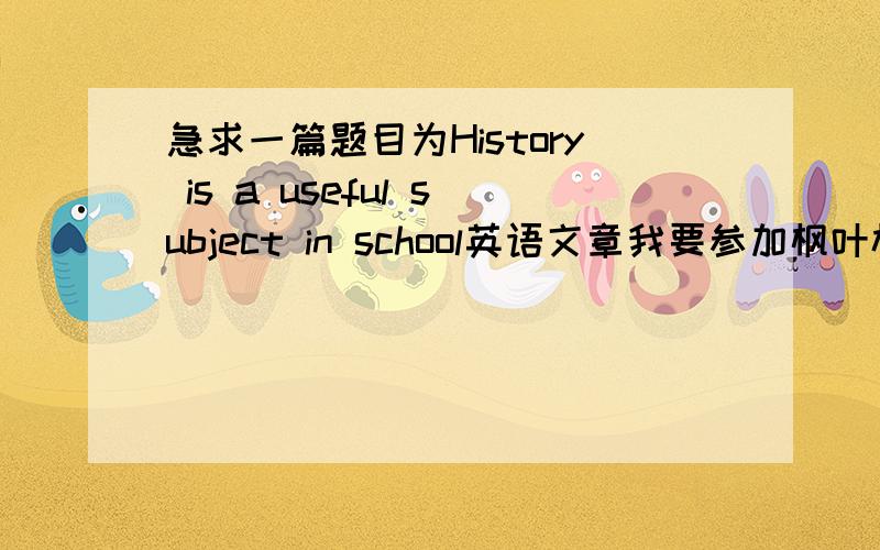 急求一篇题目为History is a useful subject in school英语文章我要参加枫叶杯的比赛,麻烦各位帮我寻摸一篇文章,希望能朗朗上口,好背诵,也不要太简单,我是初一的,2至3分钟左右吧,分可以再加我很着