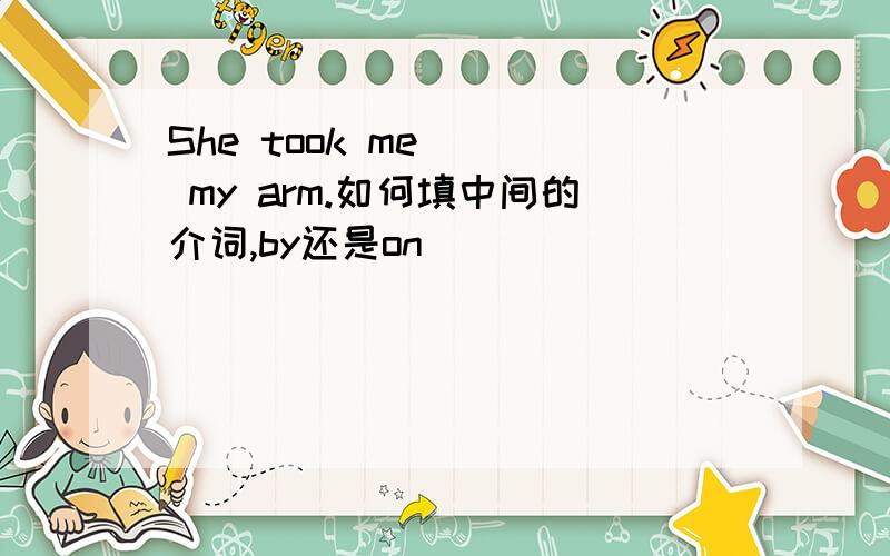 She took me __ my arm.如何填中间的介词,by还是on