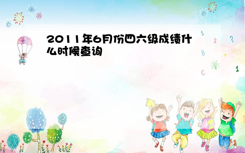 2011年6月份四六级成绩什么时候查询