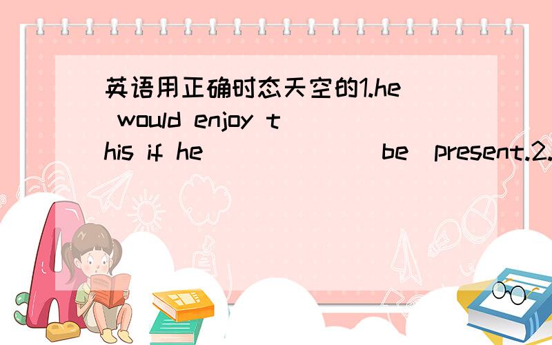 英语用正确时态天空的1.he would enjoy this if he______(be)present.2.she can do better if she______(try)这个是最不明白的.3.if you play with matches,you________(burn)your fingers.4.if you broke this window,you_______(have to)pay for if