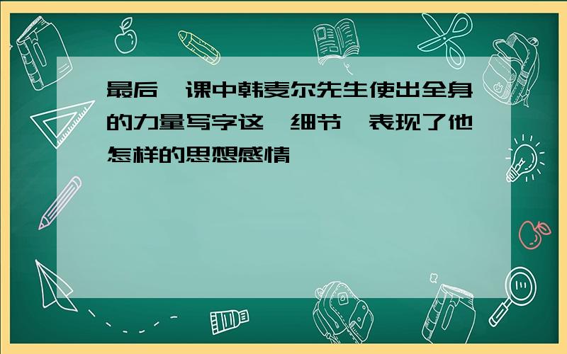 最后一课中韩麦尔先生使出全身的力量写字这一细节,表现了他怎样的思想感情