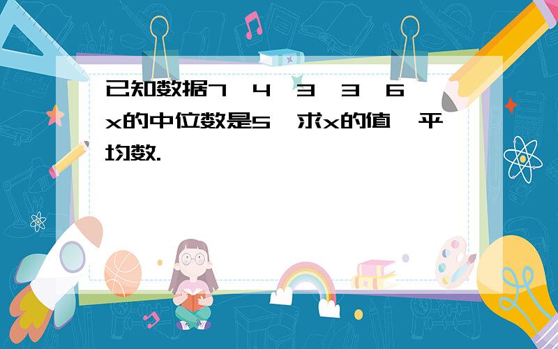 已知数据7,4,3,3,6,x的中位数是5,求x的值,平均数.