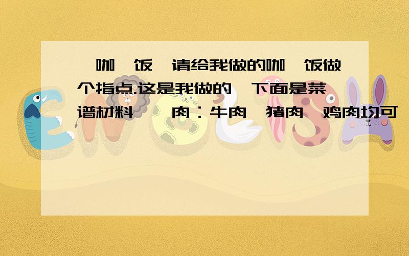 【咖喱饭】请给我做的咖喱饭做个指点.这是我做的,下面是菜谱材料　　肉：牛肉、猪肉、鸡肉均可,切成小块 　　菜：土豆——切块（小一些）,胡萝卜——切丁,洋葱——切成小块 　　料：