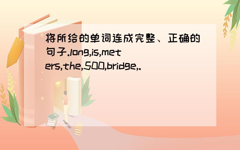 将所给的单词连成完整、正确的句子.long,is,meters,the,500,bridge,.