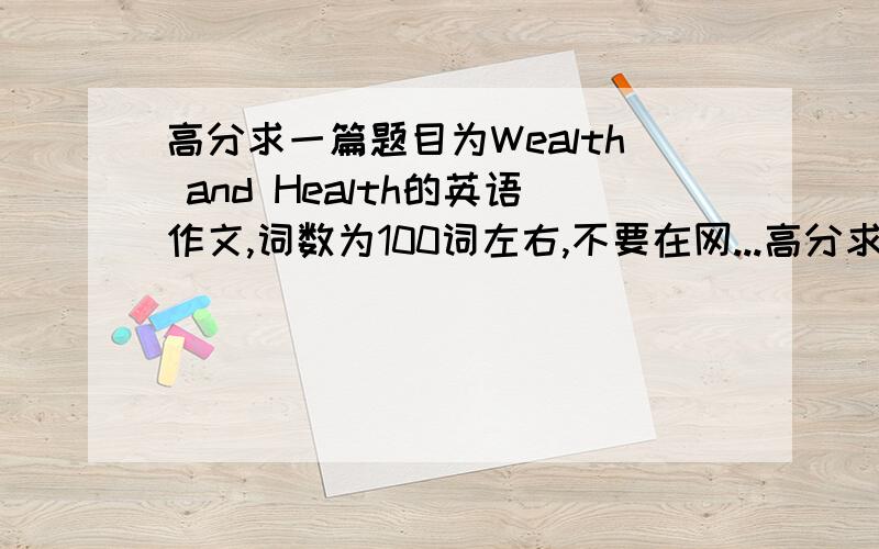 高分求一篇题目为Wealth and Health的英语作文,词数为100词左右,不要在网...高分求一篇题目为Wealth and Health的英语作文,词数为100词左右,不要在网上找的,要现在自己写的,