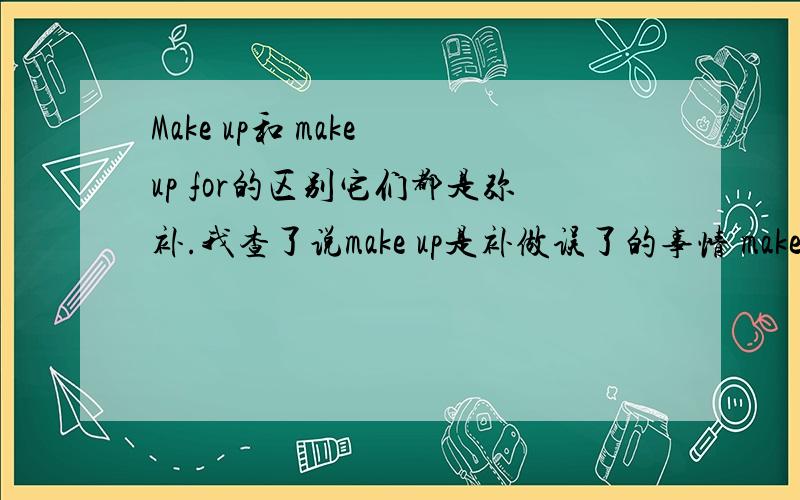 Make up和 make up for的区别它们都是弥补.我查了说make up是补做误了的事情 make up for是用某物去补某物 但是在某书上我看到此句we'd better make up for the lost time.(我们最好是弥补一下失去的时间).这