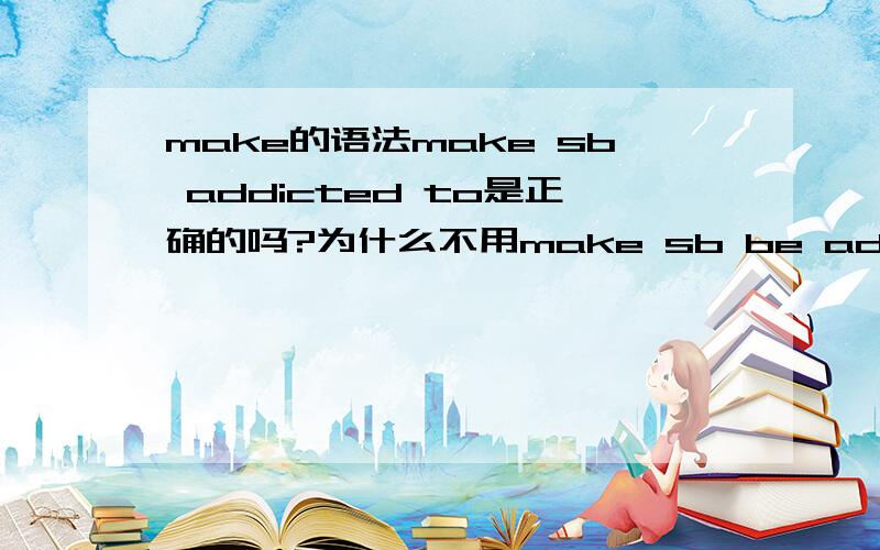 make的语法make sb addicted to是正确的吗?为什么不用make sb be addicted to