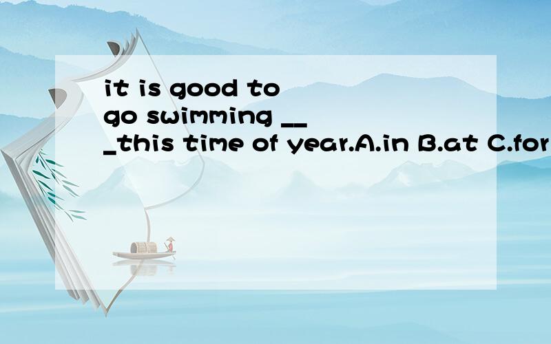 it is good to go swimming ___this time of year.A.in B.at C.for D.on