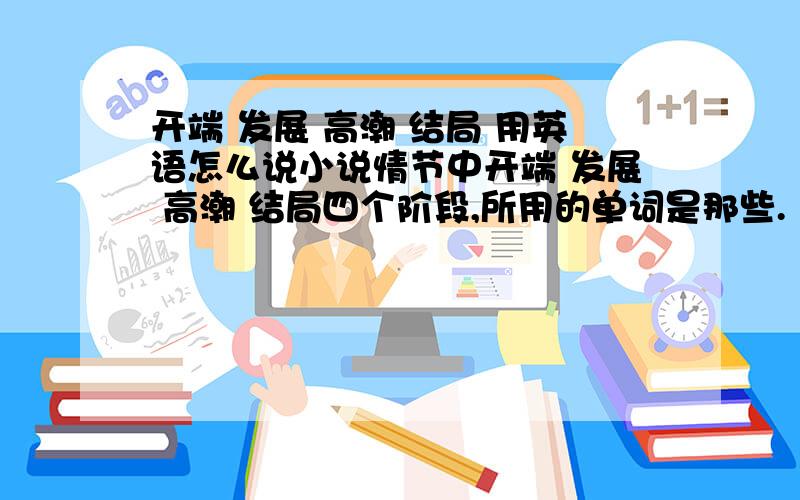 开端 发展 高潮 结局 用英语怎么说小说情节中开端 发展 高潮 结局四个阶段,所用的单词是那些.