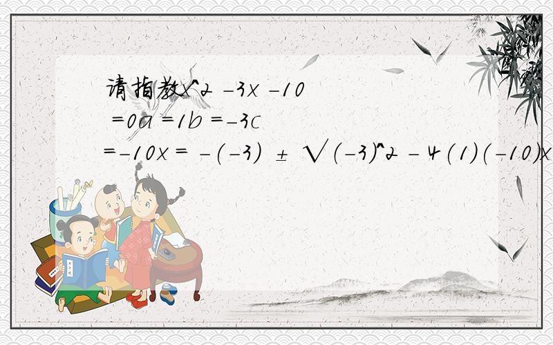 请指教x^2 -3x -10 =0a =1b =-3c =-10x = -(-3) ± √（-3）^2 - 4(1)(-10)x =3 ± √9 -(-40)/ 2x =-3 ±√49 / 2（其实算式不止这么多的,但是到这里我就不懂了,算式开头的那个3 怎么会突然变成 -3 ）这就是我的问