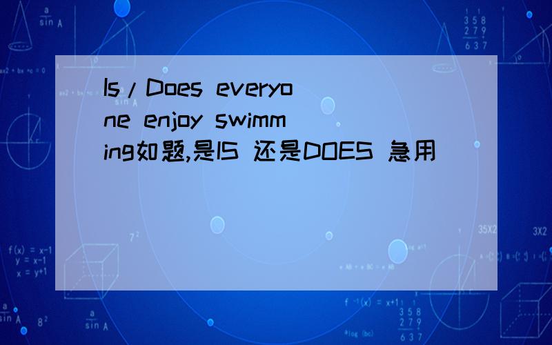 Is/Does everyone enjoy swimming如题,是IS 还是DOES 急用