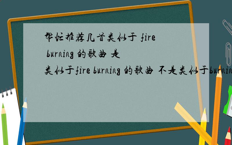 帮忙推荐几首类似于 fire burning 的歌曲 是类似于fire burning 的歌曲 不是类似于burning 的歌曲