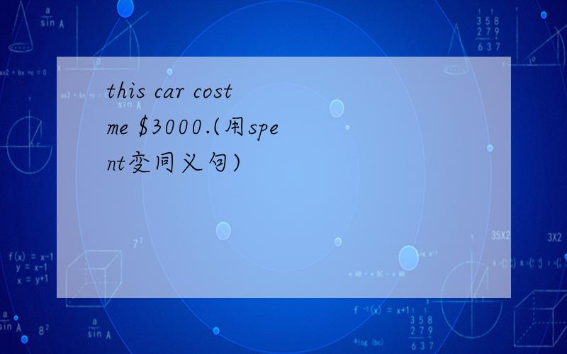 this car cost me $3000.(用spent变同义句)