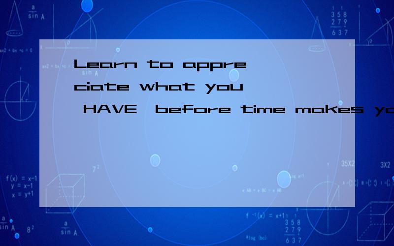 Learn to appreciate what you HAVE,before time makes you appreciate what you HAD.这句话的 主语是什么?what you have 是什么成分?是宾语从句?还是什么?what可以引导宾语从句吗?