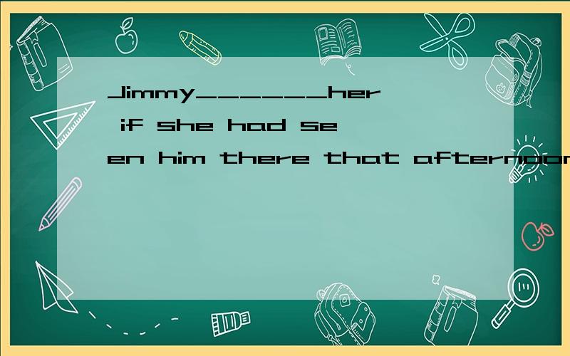 Jimmy______her if she had seen him there that afternoon.A.said to B.askede C.told D.asks