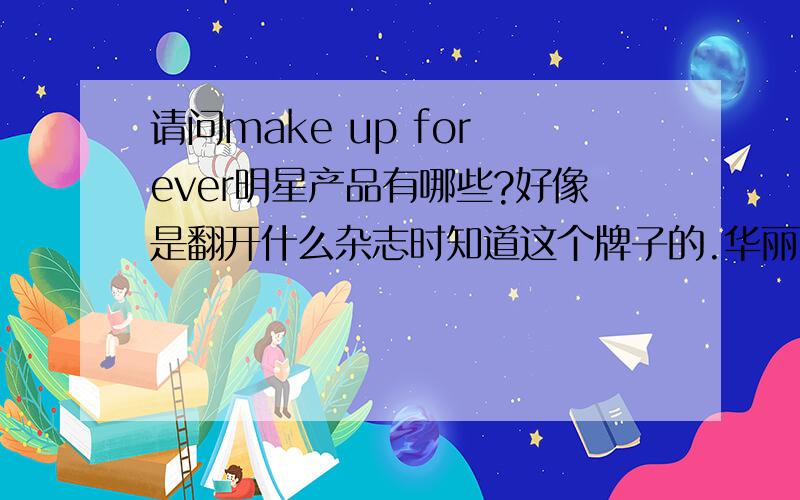 请问make up for ever明星产品有哪些?好像是翻开什么杂志时知道这个牌子的.华丽丽的,很有购买欲望呢.同大家一样,都想着从它家的明星产品中选购来试试,它家的`明`星`产`品`有哪些呢?`官`方的