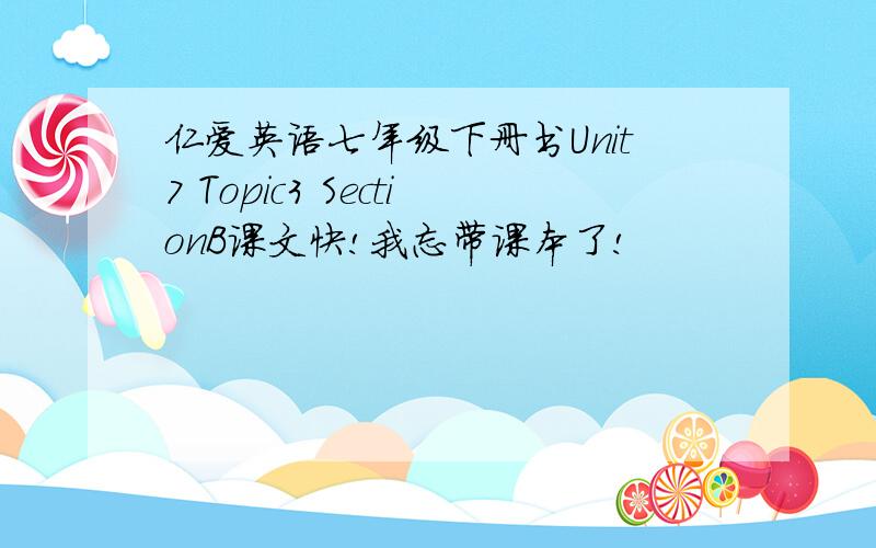 仁爱英语七年级下册书Unit7 Topic3 SectionB课文快!我忘带课本了!