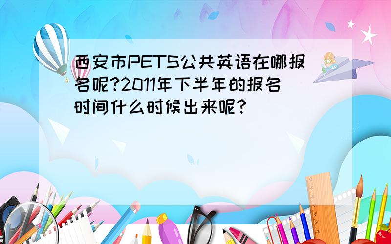 西安市PETS公共英语在哪报名呢?2011年下半年的报名时间什么时候出来呢?