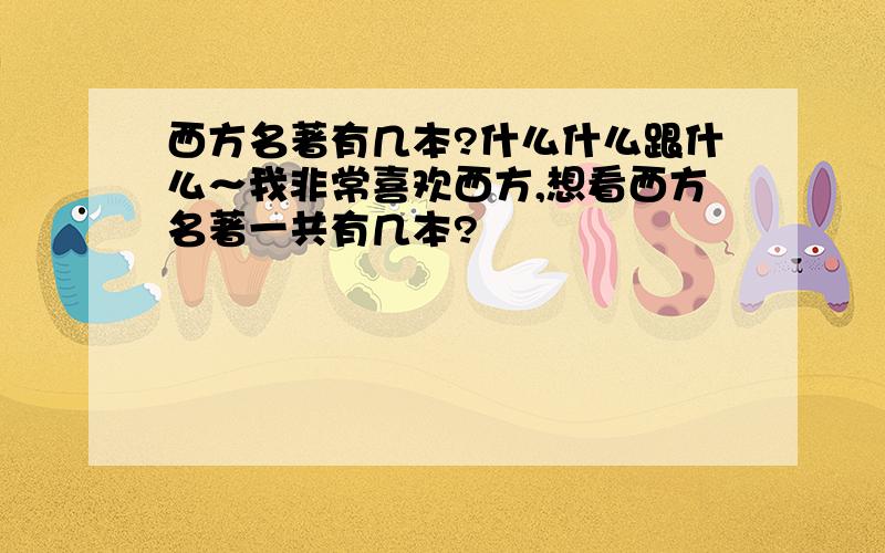 西方名著有几本?什么什么跟什么～我非常喜欢西方,想看西方名著一共有几本?