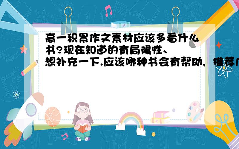 高一积累作文素材应该多看什么书?现在知道的有局限性、  想补充一下.应该哪种书会有帮助,  推荐几本杂志或者好点的书籍,对写作有帮助的、 不胜感激.