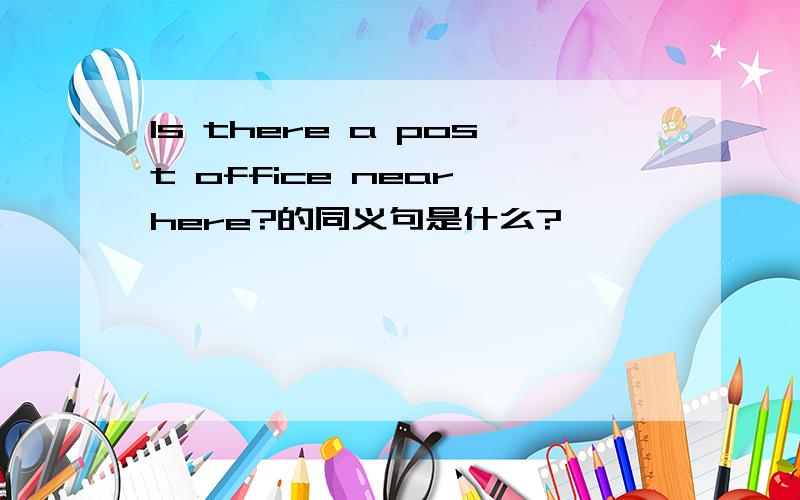 Is there a post office near here?的同义句是什么?