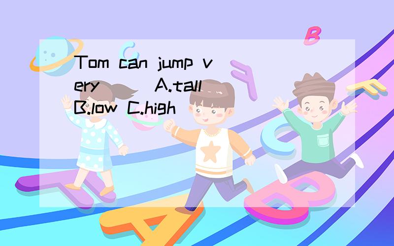 Tom can jump very __ A.tall B.low C.high