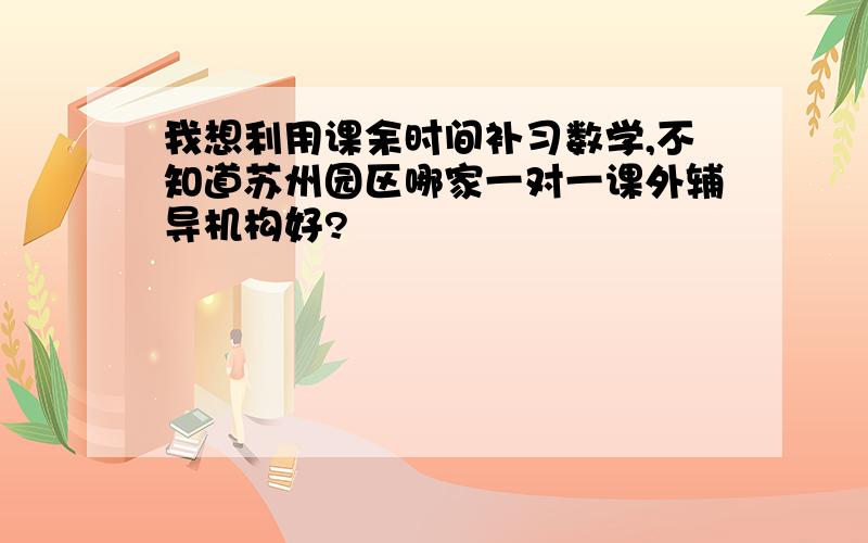 我想利用课余时间补习数学,不知道苏州园区哪家一对一课外辅导机构好?