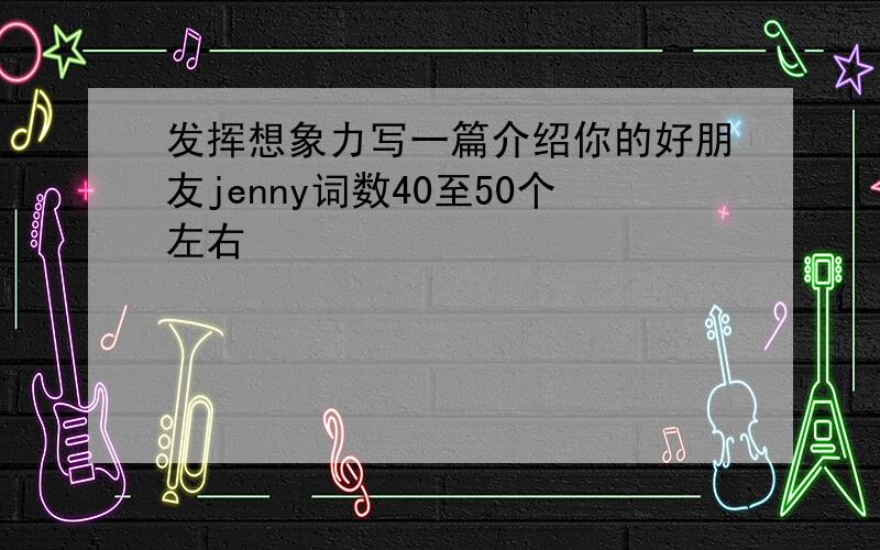 发挥想象力写一篇介绍你的好朋友jenny词数40至50个左右