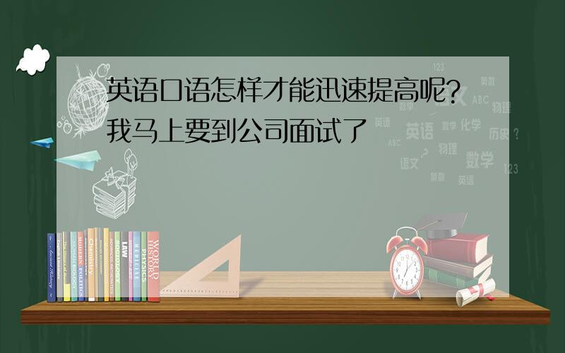 英语口语怎样才能迅速提高呢?我马上要到公司面试了