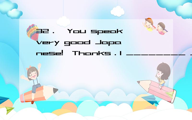 32．—You speak very good Japanese!—Thanks．I ________ Japanese in Ningxia University for two years．A．studyB．was studyingC．studiedD．had studied为什么不选d