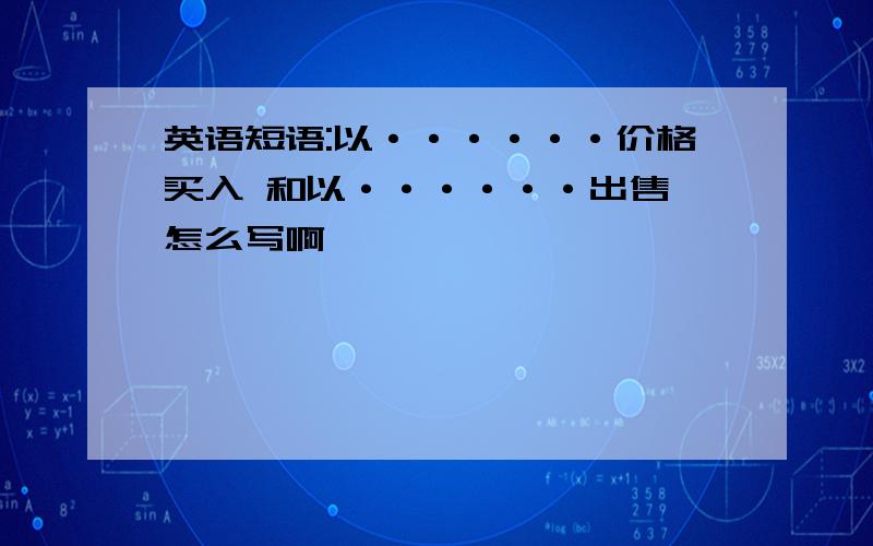 英语短语:以······价格买入 和以······出售 怎么写啊,